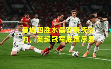 曼城四胜水晶宫展统治力，英超冠军底蕴尽显