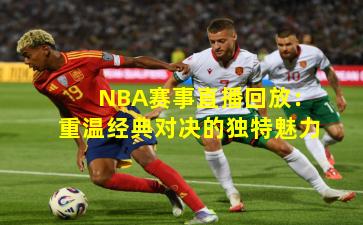NBA赛事直播回放：重温经典对决的独特魅力