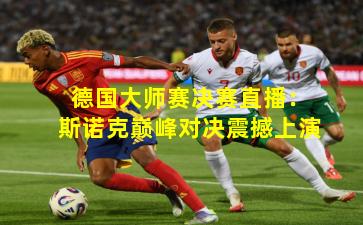 德国大师赛决赛直播:斯诺克巅峰对决震撼上演