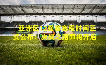亚洲区12强赛赛程时间正式公布:决战之路即将开启