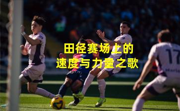田径赛场上的速度与力量之歌