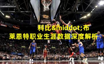  科比·布莱恩特职业生涯数据深度解析