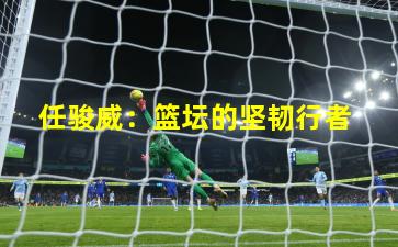 任骏威:篮坛的坚韧行者