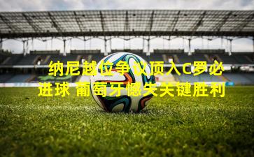  纳尼越位争议顶入C罗必进球 葡萄牙憾失关键胜利