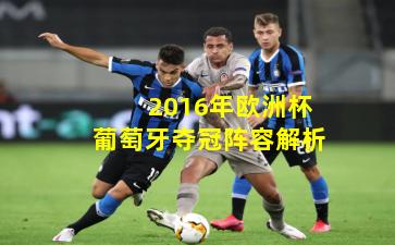 2016年欧洲杯葡萄牙夺冠阵容解析