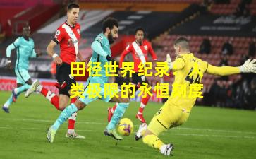 田径世界纪录：人类极限的永恒刻度