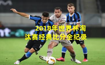 2018年世界杯淘汰赛经典比分全纪录