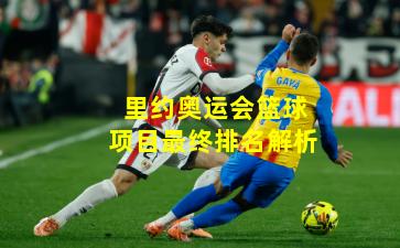 里约奥运会篮球项目最终排名解析