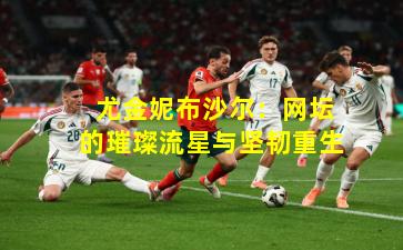  尤金妮布沙尔：网坛的璀璨流星与坚韧重生