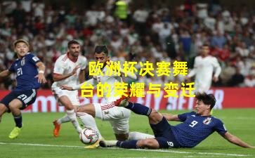 欧洲杯决赛舞台的荣耀与变迁