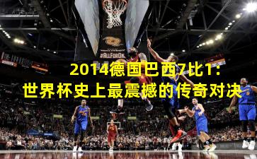 2014德国巴西7比1：世界杯史上最震撼的传奇对决