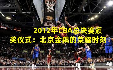 2012年CBA总决赛颁奖仪式：北京金隅的荣耀时刻