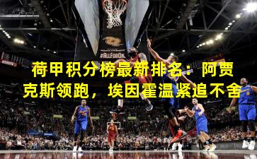 荷甲积分榜最新排名：阿贾克斯领跑，埃因霍温紧追不舍