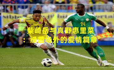 柴崎岳与真野惠里菜：绿茵场外的爱情篇章
