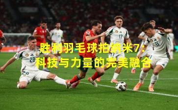 胜利羽毛球拍纳米7：科技与力量的完美融合