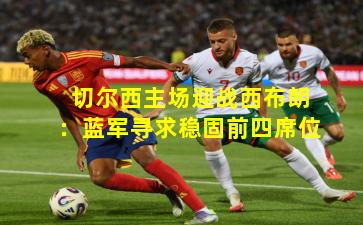 切尔西主场迎战西布朗：蓝军寻求稳固前四席位