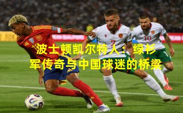 波士顿凯尔特人:绿衫军传奇与中国球迷的桥梁