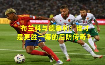 布兰科与德塞利：谁才是更胜一筹的后防传奇？